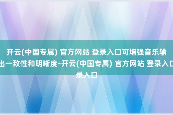 开云(中国专属) 官方网站 登录入口可增强音乐输出一致性和明晰度-开云(中国专属) 官方网站 登录入口