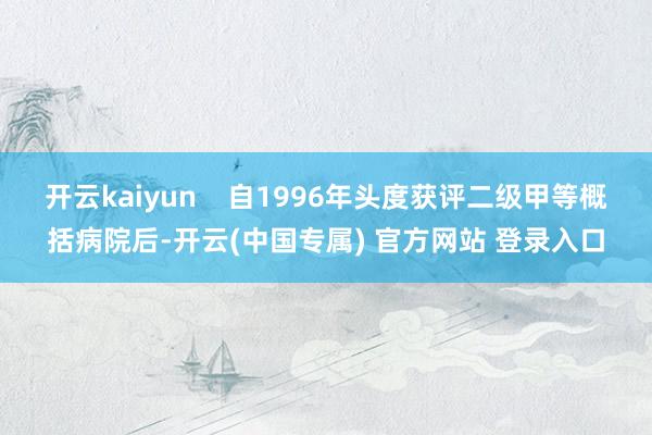 开云kaiyun    自1996年头度获评二级甲等概括病院