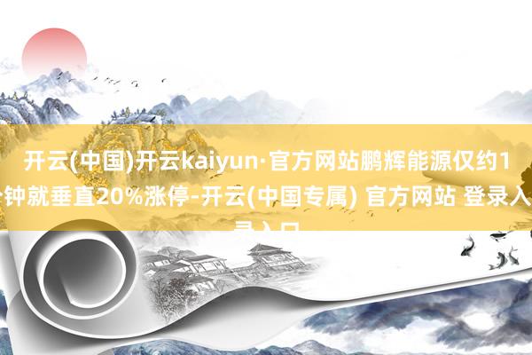开云(中国)开云kaiyun·官方网站鹏辉能源仅约1分钟就垂