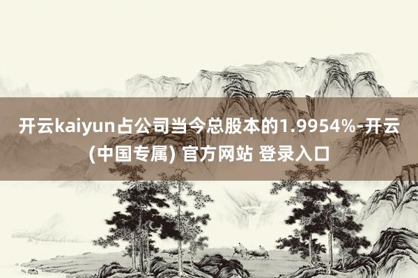 开云kaiyun占公司当今总股本的1.9954%-开云(中国专属) 官方网站 登录入口