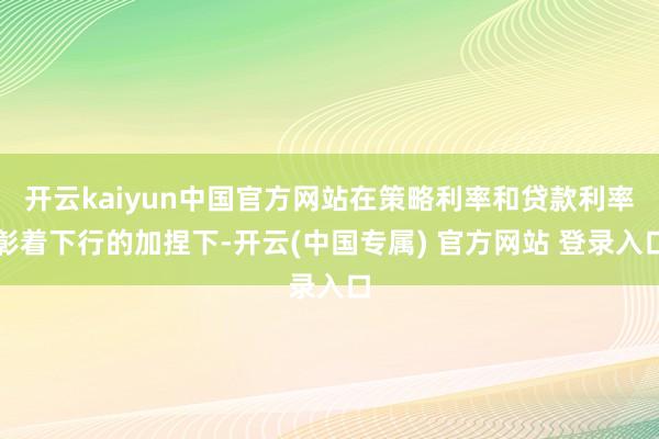 开云kaiyun中国官方网站在策略利率和贷款利率彰着下行的加