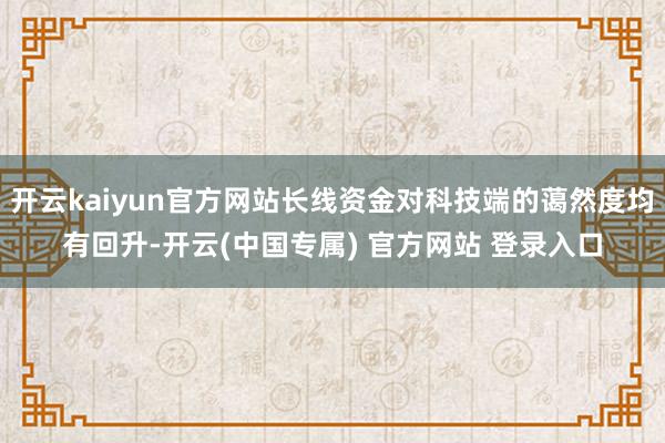 开云kaiyun官方网站长线资金对科技端的蔼然度均有回升-开云(中国专属) 官方网站 登录入口
