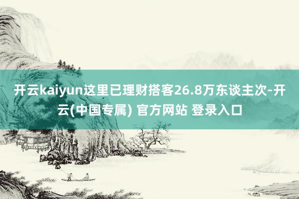 开云kaiyun这里已理财搭客26.8万东谈主次-开云(中国专属) 官方网站 登录入口