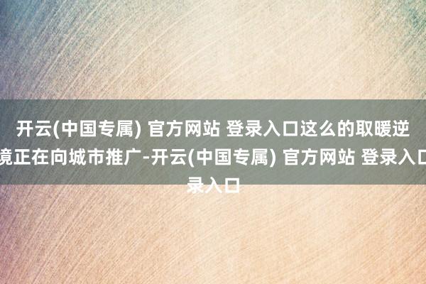 开云(中国专属) 官方网站 登录入口这么的取暖逆境正在向城市推广-开云(中国专属) 官方网站 登录入口