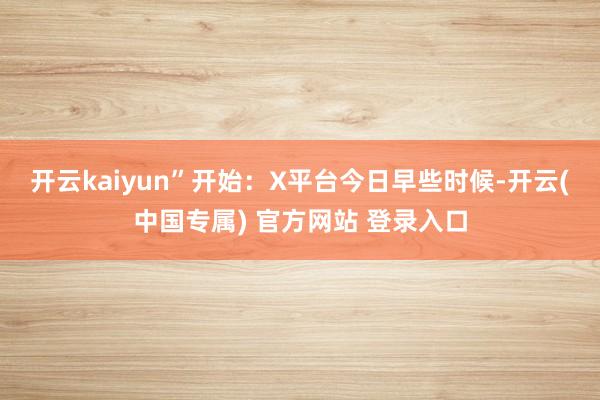 开云kaiyun”开始：X平台　　今日早些时候-开云(中国专