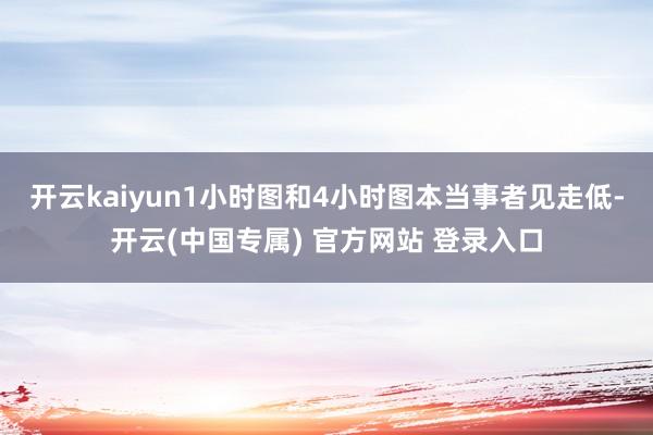 开云kaiyun1小时图和4小时图本当事者见走低-开云(中国专属) 官方网站 登录入口