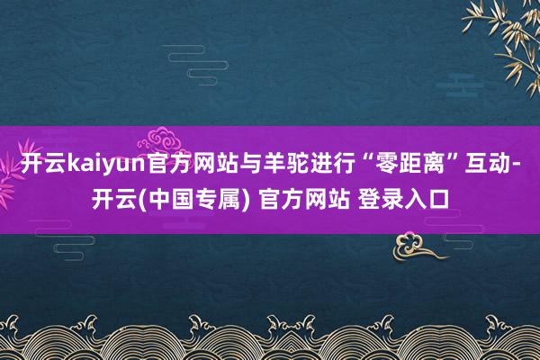 开云kaiyun官方网站与羊驼进行“零距离”互动-开云(中国