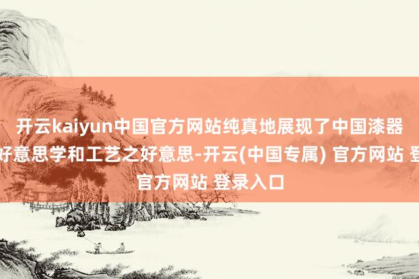 开云kaiyun中国官方网站纯真地展现了中国漆器的格外好意思