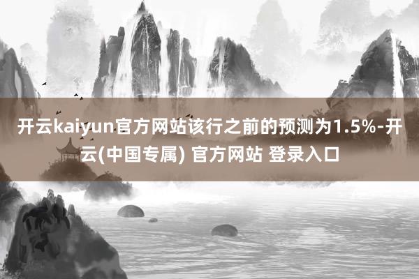 开云kaiyun官方网站该行之前的预测为1.5%-开云(中国专属) 官方网站 登录入口