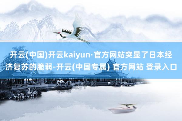 开云(中国)开云kaiyun·官方网站突显了日本经济复苏的脆