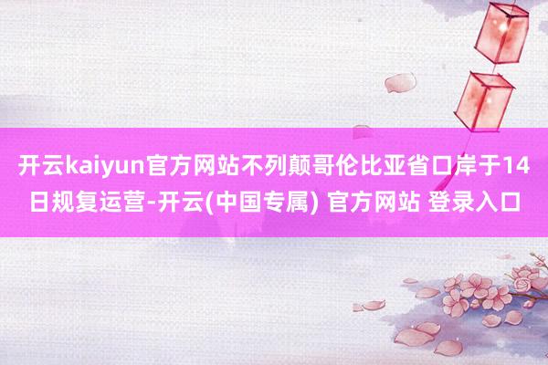 开云kaiyun官方网站不列颠哥伦比亚省口岸于14日规复运营