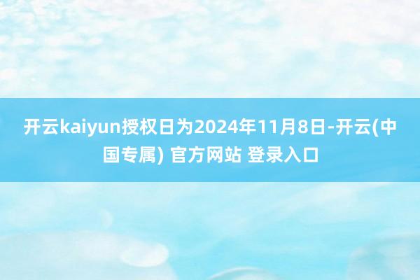 开云kaiyun授权日为2024年11月8日-开云(中国专属) 官方网站 登录入口