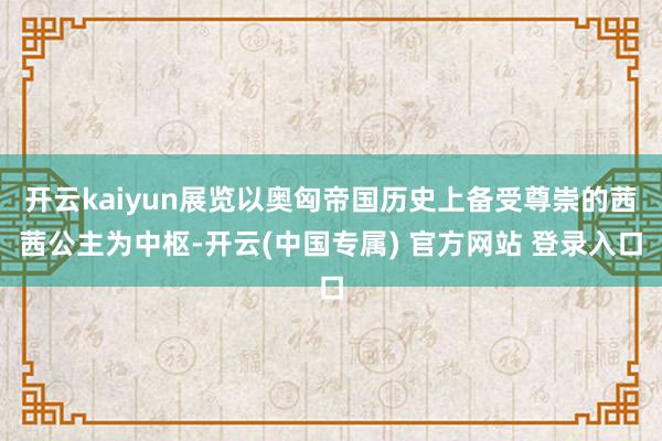 开云kaiyun展览以奥匈帝国历史上备受尊崇的茜茜公主为中枢