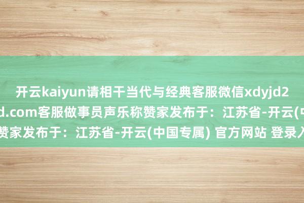 开云kaiyun请相干当代与经典客服微信xdyjd2005 