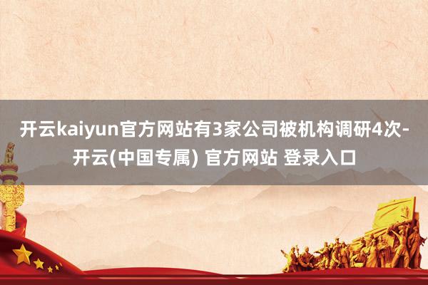 开云kaiyun官方网站有3家公司被机构调研4次-开云(中国
