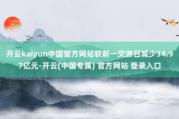 开云kaiyun中国官方网站较前一交游日减少34.97亿元-