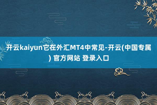 开云kaiyun它在外汇MT4中常见-开云(中国专属) 官方