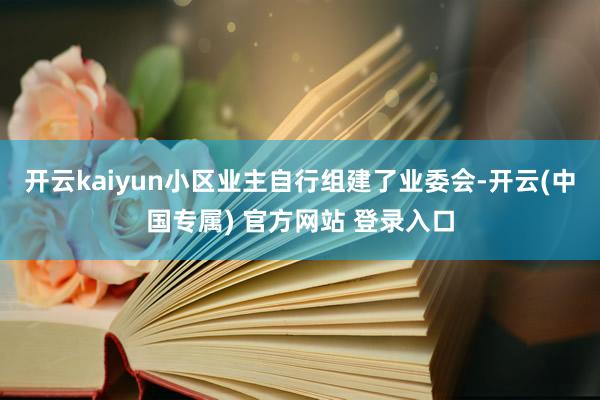 开云kaiyun小区业主自行组建了业委会-开云(中国专属) 