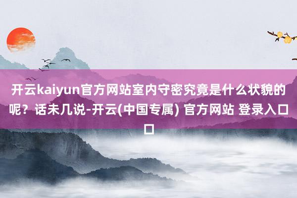 开云kaiyun官方网站室内守密究竟是什么状貌的呢？话未几说