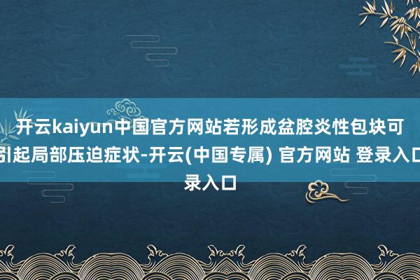 开云kaiyun中国官方网站若形成盆腔炎性包块可引起局部压迫症状-开云(中国专属) 官方网站 登录入口