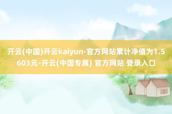 开云(中国)开云kaiyun·官方网站累计净值为1.5603