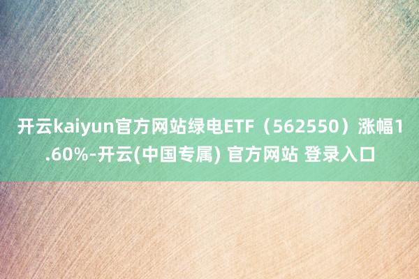 开云kaiyun官方网站绿电ETF（562550）涨幅1.6