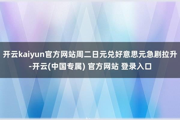 开云kaiyun官方网站周二日元兑好意思元急剧拉升-开云(中