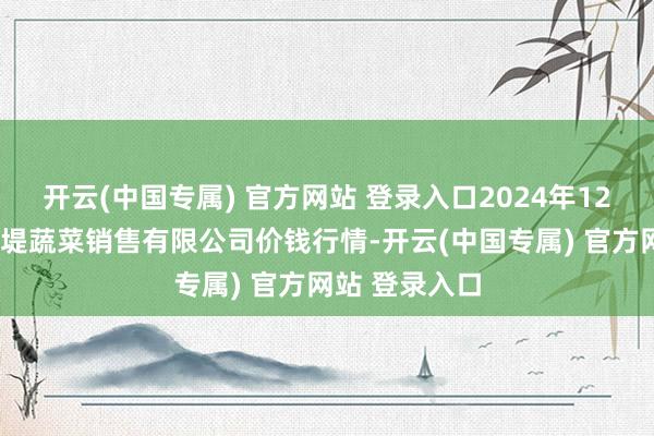 开云(中国专属) 官方网站 登录入口2024年12月7日济南曲堤蔬菜销售有限公司价钱行情-开云(中国专属) 官方网站 登录入口