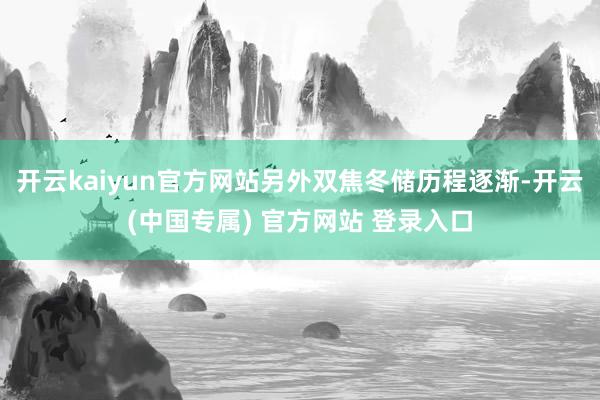开云kaiyun官方网站另外双焦冬储历程逐渐-开云(中国专属