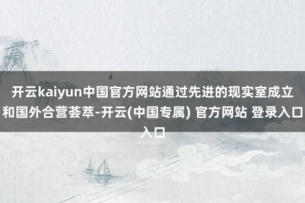 开云kaiyun中国官方网站通过先进的现实室成立和国外合营荟