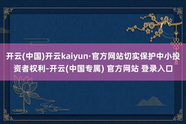 开云(中国)开云kaiyun·官方网站切实保护中小投资者权利