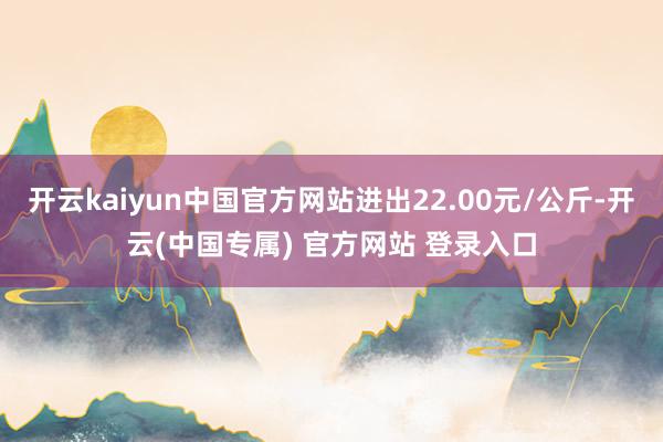 开云kaiyun中国官方网站进出22.00元/公斤-开云(中