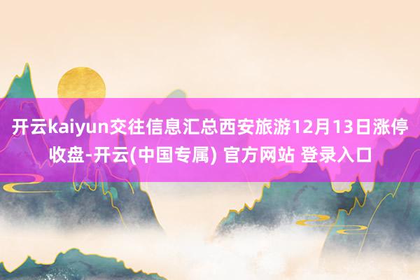 开云kaiyun交往信息汇总西安旅游12月13日涨停收盘-开