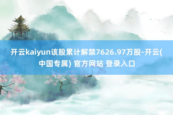 开云kaiyun该股累计解禁7626.97万股-开云(中国专