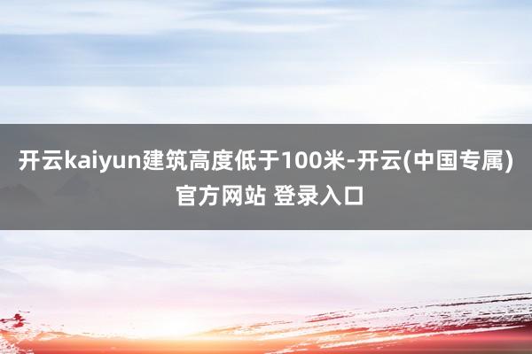 开云kaiyun建筑高度低于100米-开云(中国专属) 官方