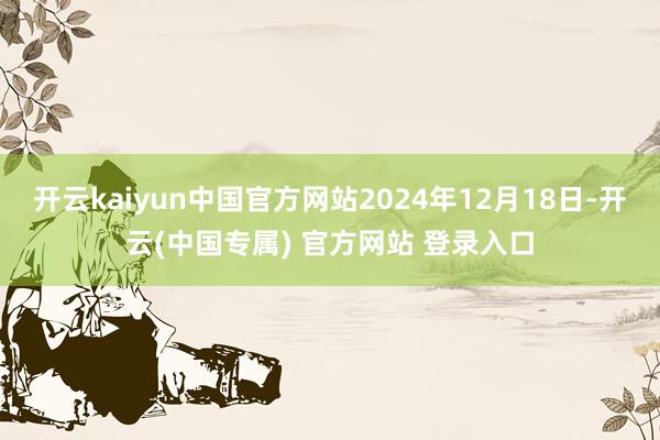 开云kaiyun中国官方网站2024年12月18日-开云(中