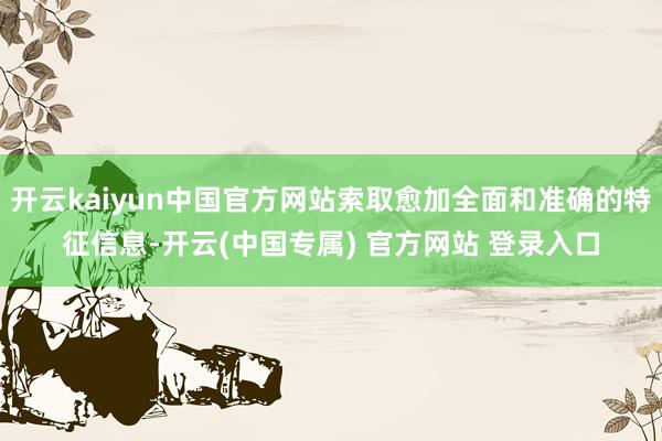 开云kaiyun中国官方网站索取愈加全面和准确的特征信息-开