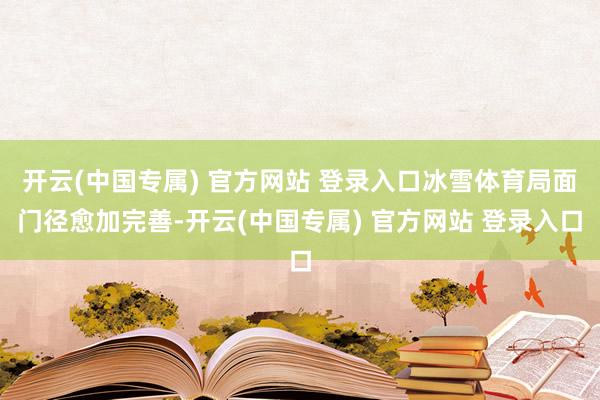 开云(中国专属) 官方网站 登录入口冰雪体育局面门径愈加完善