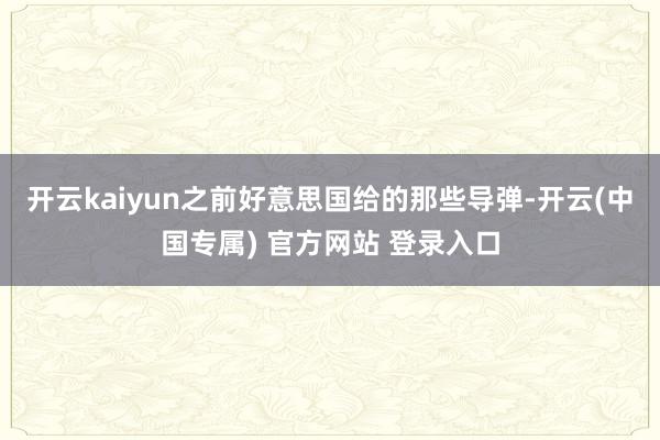 开云kaiyun之前好意思国给的那些导弹-开云(中国专属) 