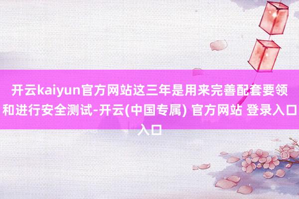 开云kaiyun官方网站这三年是用来完善配套要领和进行安全测