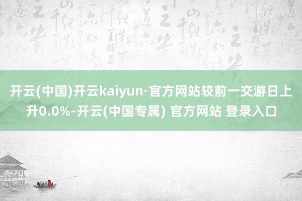 开云(中国)开云kaiyun·官方网站较前一交游日上升0.0