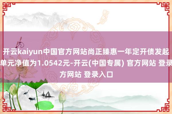 开云kaiyun中国官方网站尚正臻惠一年定开债发起最新单元净值为1.0542元-开云(中国专属) 官方网站 登录入口