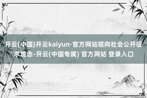 开云(中国)开云kaiyun·官方网站现向社会公开征求观念-