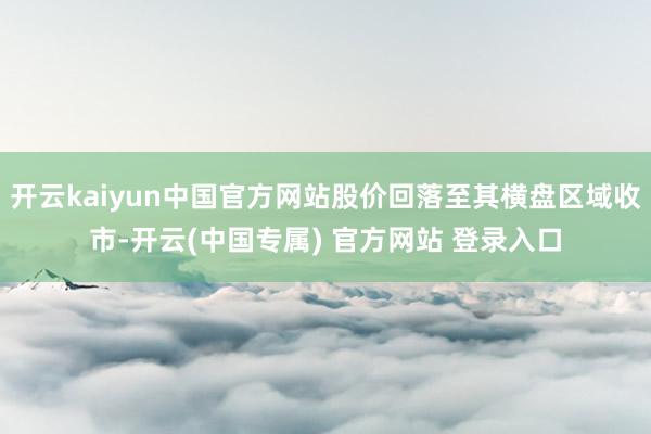 开云kaiyun中国官方网站股价回落至其横盘区域收市-开云(