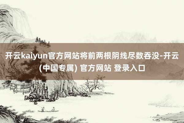 开云kaiyun官方网站将前两根阴线尽数吞没-开云(中国专属