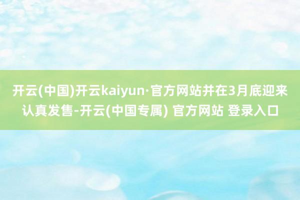 开云(中国)开云kaiyun·官方网站并在3月底迎来认真发售