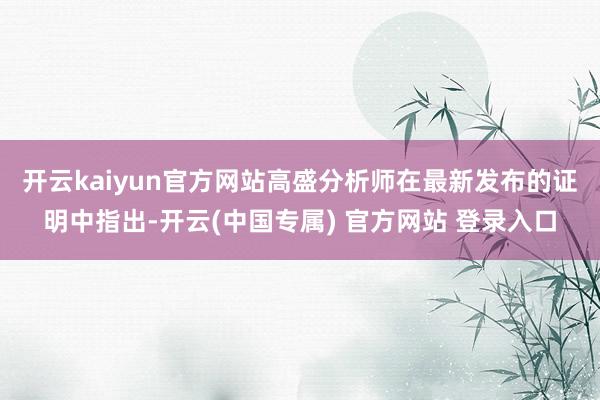 开云kaiyun官方网站　　高盛分析师在最新发布的证明中指出-开云(中国专属) 官方网站 登录入口