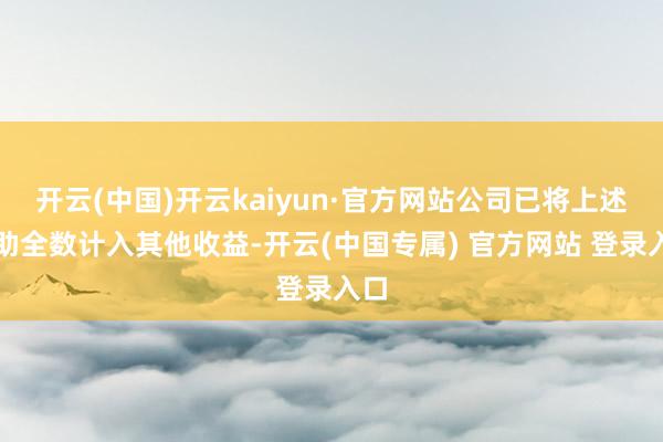 开云(中国)开云kaiyun·官方网站公司已将上述辅助全数计
