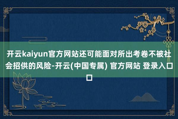 开云kaiyun官方网站还可能面对所出考卷不被社会招供的风险