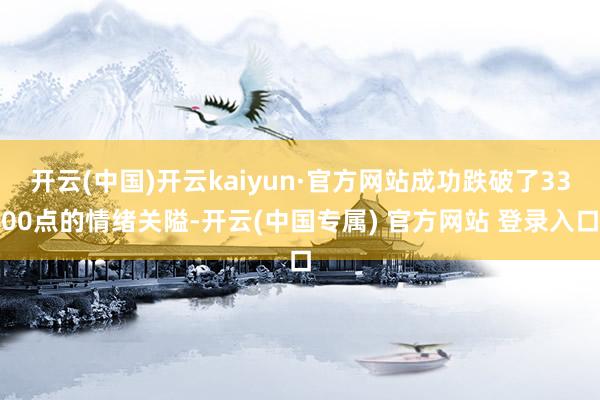 开云(中国)开云kaiyun·官方网站成功跌破了3300点的